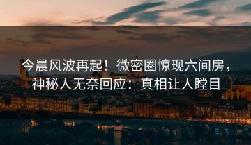 今晨风波再起！微密圈惊现六间房，神秘人无奈回应：真相让人瞠目