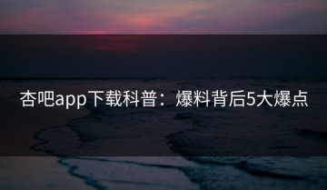 杏吧app下载科普：爆料背后5大爆点
