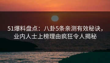 51爆料盘点：八卦5条亲测有效秘诀，业内人士上榜理由疯狂令人揭秘