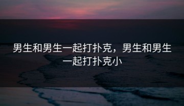 男生和男生一起打扑克，男生和男生一起打扑克小