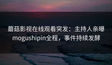 蘑菇影视在线观看突发：主持人亲曝mogushipin全程，事件持续发酵