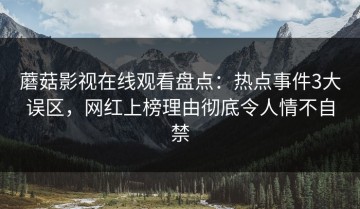 蘑菇影视在线观看盘点：热点事件3大误区，网红上榜理由彻底令人情不自禁