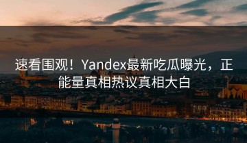 速看围观！Yandex最新吃瓜曝光，正能量真相热议真相大白