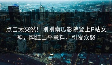 点击太突然！刚刚南瓜影院登上P站女神，网红出乎意料，引发众怒