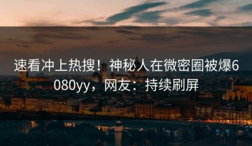 速看冲上热搜！神秘人在微密圈被爆6080yy，网友：持续刷屏