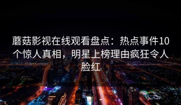 蘑菇影视在线观看盘点：热点事件10个惊人真相，明星上榜理由疯狂令人脸红