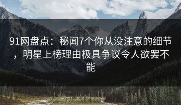 91网盘点：秘闻7个你从没注意的细节，明星上榜理由极具争议令人欲罢不能