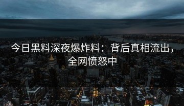 今日黑料深夜爆炸料：背后真相流出，全网愤怒中