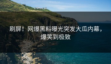 刷屏！网爆黑料曝光突发大瓜内幕，爆笑到极致