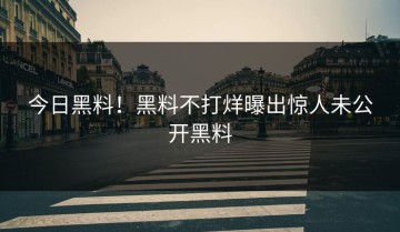 今日黑料！黑料不打烊曝出惊人未公开黑料