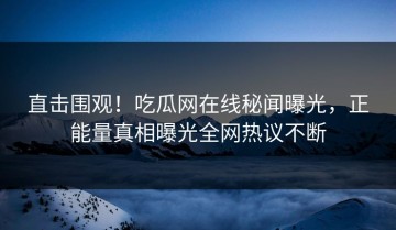 直击围观！吃瓜网在线秘闻曝光，正能量真相曝光全网热议不断