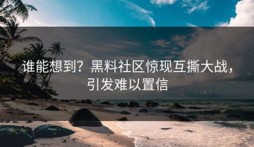 谁能想到？黑料社区惊现互撕大战，引发难以置信