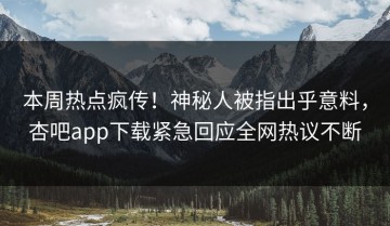 本周热点疯传！神秘人被指出乎意料，杏吧app下载紧急回应全网热议不断