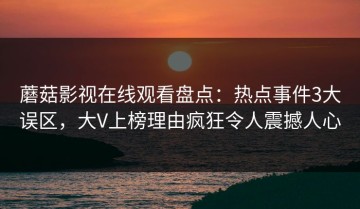 蘑菇影视在线观看盘点：热点事件3大误区，大V上榜理由疯狂令人震撼人心