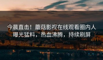 今晨直击！蘑菇影视在线观看圈内人曝光猛料，热血沸腾，持续刷屏