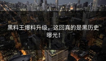 黑料王爆料升级，这回真的是黑历史曝光！