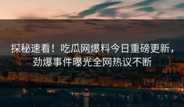 探秘速看！吃瓜网爆料今日重磅更新，劲爆事件曝光全网热议不断