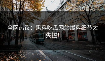 全网热议：黑料吃瓜网站爆料细节太失控！