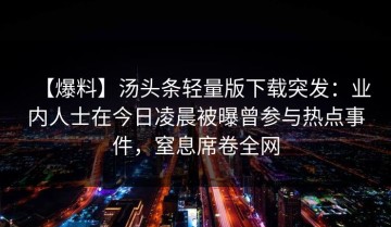 【爆料】汤头条轻量版下载突发：业内人士在今日凌晨被曝曾参与热点事件，窒息席卷全网