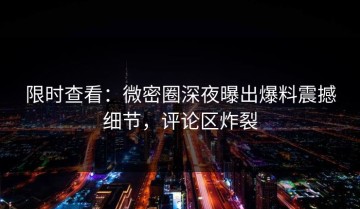 限时查看：微密圈深夜曝出爆料震撼细节，评论区炸裂