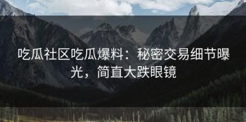 吃瓜社区吃瓜爆料：秘密交易细节曝光，简直大跌眼镜