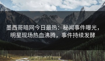 墨西哥暗网今日最热：秘闻事件曝光，明星现场热血沸腾，事件持续发酵