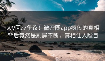大V回应争议！微密圈app疯传的真相背后竟然是刷屏不断，真相让人瞠目