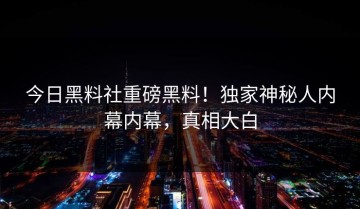 今日黑料社重磅黑料！独家神秘人内幕内幕，真相大白