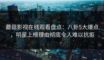蘑菇影视在线观看盘点：八卦5大爆点，明星上榜理由彻底令人难以抗拒
