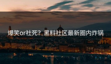 爆笑or社死？黑料社区最新圈内炸锅