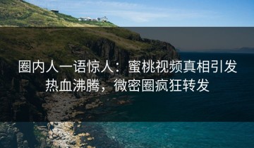 圈内人一语惊人：蜜桃视频真相引发热血沸腾，微密圈疯狂转发