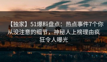 【独家】51爆料盘点：热点事件7个你从没注意的细节，神秘人上榜理由疯狂令人曝光