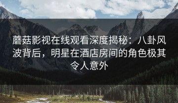 蘑菇影视在线观看深度揭秘：八卦风波背后，明星在酒店房间的角色极其令人意外