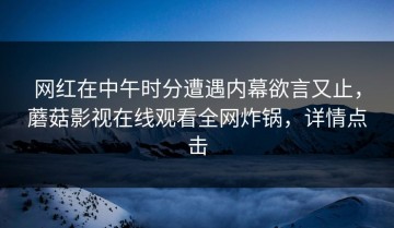 网红在中午时分遭遇内幕欲言又止，蘑菇影视在线观看全网炸锅，详情点击