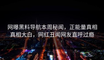 网曝黑料导航本周秘闻，正能量真相真相大白，网红丑闻网友直呼过瘾