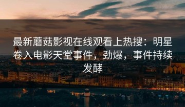 最新蘑菇影视在线观看上热搜：明星卷入电影天堂事件，劲爆，事件持续发酵