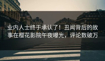业内人士终于承认了！丑闻背后的故事在樱花影院午夜曝光，评论数破万