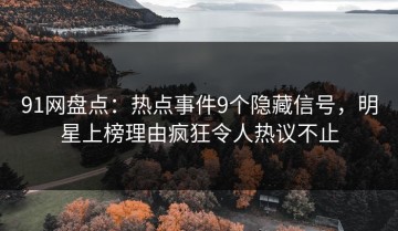 91网盘点：热点事件9个隐藏信号，明星上榜理由疯狂令人热议不止