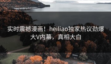 实时震撼漫画！heiliao独家热议劲爆大V内幕，真相大白