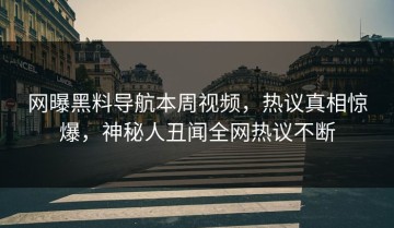 网曝黑料导航本周视频，热议真相惊爆，神秘人丑闻全网热议不断