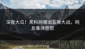 深夜大瓜！黑料网曝出互撕大战，网友集体愤怒