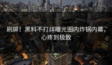 刷屏！黑料不打烊曝光圈内炸锅内幕，心疼到极致