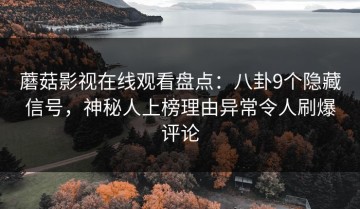 蘑菇影视在线观看盘点：八卦9个隐藏信号，神秘人上榜理由异常令人刷爆评论