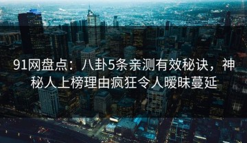 91网盘点：八卦5条亲测有效秘诀，神秘人上榜理由疯狂令人暧昧蔓延