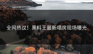 全网热议！黑料王最新塌房现场曝光