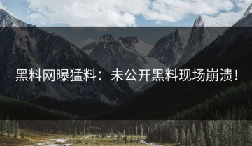 黑料网曝猛料：未公开黑料现场崩溃！