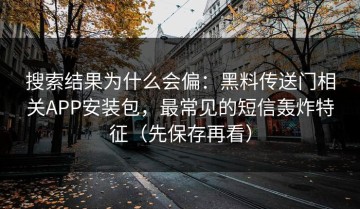 搜索结果为什么会偏：黑料传送门相关APP安装包，最常见的短信轰炸特征（先保存再看）
