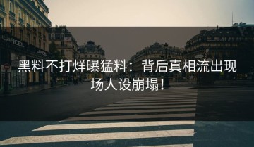 黑料不打烊曝猛料：背后真相流出现场人设崩塌！