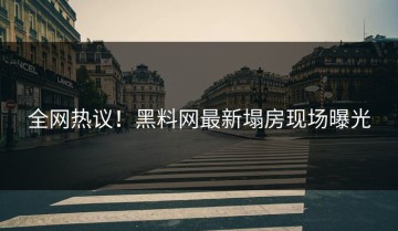 全网热议！黑料网最新塌房现场曝光