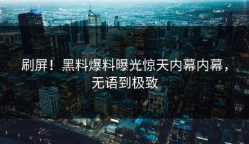 刷屏！黑料爆料曝光惊天内幕内幕，无语到极致